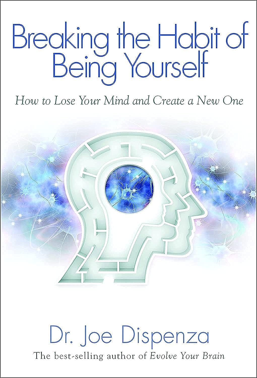 Breaking the Habit of Being Yourself: How To Lose Your Mind And Create A New One by Joe Dispenza